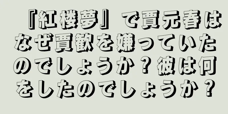 『紅楼夢』で賈元春はなぜ賈歓を嫌っていたのでしょうか？彼は何をしたのでしょうか？