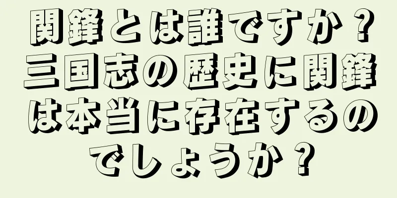 関鋒とは誰ですか？三国志の歴史に関鋒は本当に存在するのでしょうか？