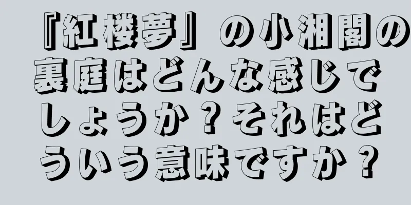 『紅楼夢』の小湘閣の裏庭はどんな感じでしょうか？それはどういう意味ですか？