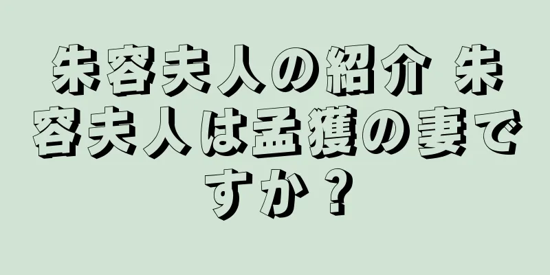 朱容夫人の紹介 朱容夫人は孟獲の妻ですか？