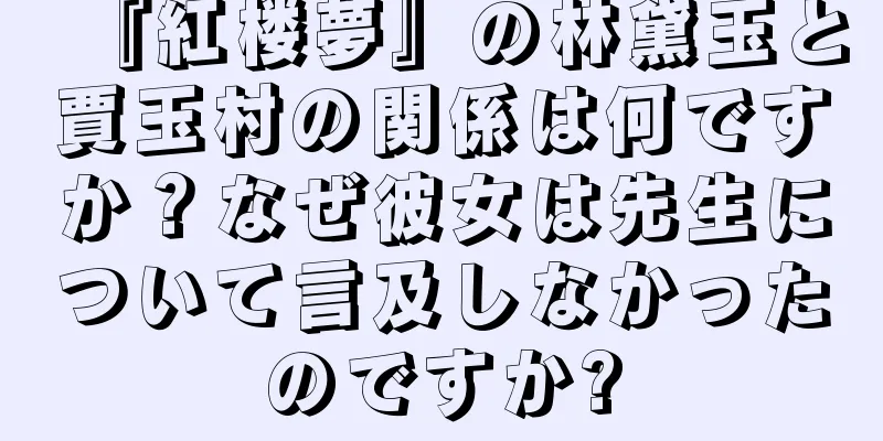 『紅楼夢』の林黛玉と賈玉村の関係は何ですか？なぜ彼女は先生について言及しなかったのですか?