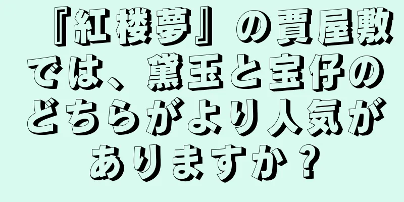 『紅楼夢』の賈屋敷では、黛玉と宝仔のどちらがより人気がありますか？