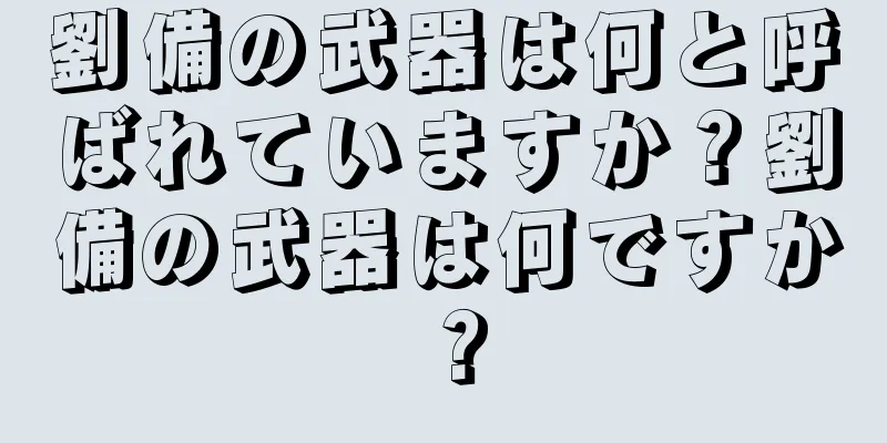 劉備の武器は何と呼ばれていますか？劉備の武器は何ですか？