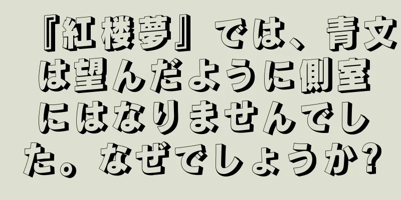 『紅楼夢』では、青文は望んだように側室にはなりませんでした。なぜでしょうか?