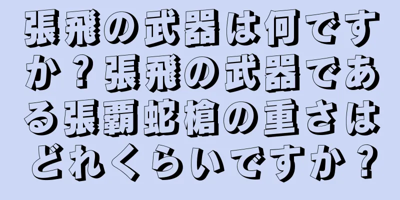 張飛の武器は何ですか？張飛の武器である張覇蛇槍の重さはどれくらいですか？