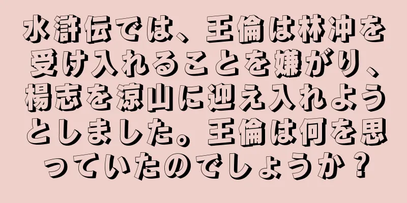 水滸伝では、王倫は林冲を受け入れることを嫌がり、楊志を涼山に迎え入れようとしました。王倫は何を思っていたのでしょうか？