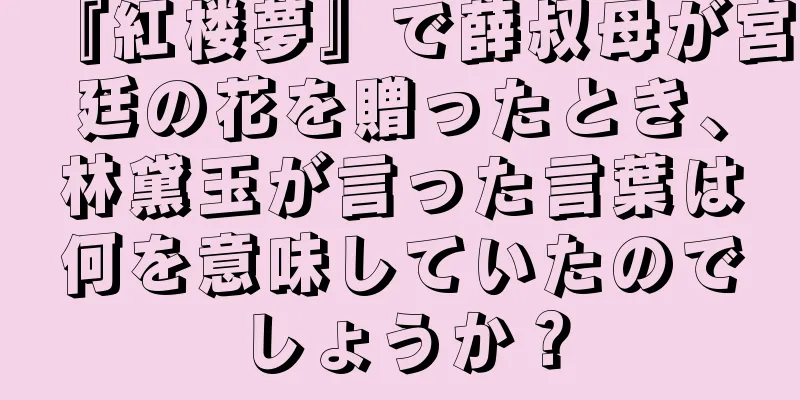 『紅楼夢』で薛叔母が宮廷の花を贈ったとき、林黛玉が言った言葉は何を意味していたのでしょうか？