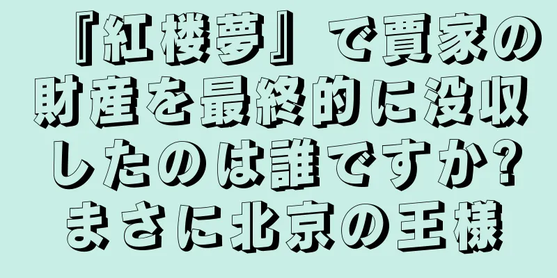 『紅楼夢』で賈家の財産を最終的に没収したのは誰ですか?まさに北京の王様