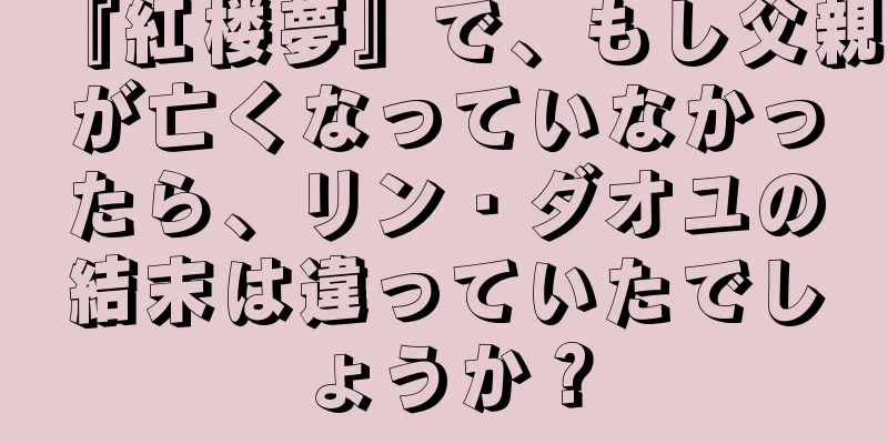『紅楼夢』で、もし父親が亡くなっていなかったら、リン・ダオユの結末は違っていたでしょうか？