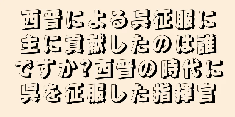 西晋による呉征服に主に貢献したのは誰ですか?西晋の時代に呉を征服した指揮官