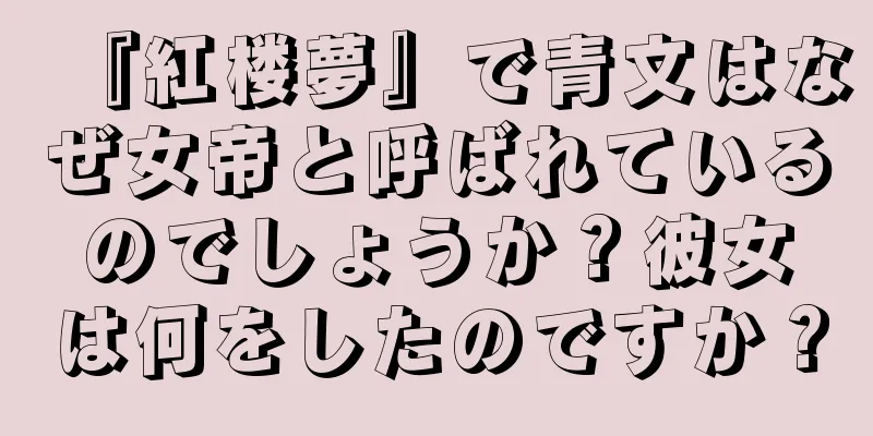 『紅楼夢』で青文はなぜ女帝と呼ばれているのでしょうか？彼女は何をしたのですか？