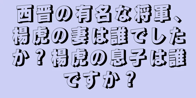 西晋の有名な将軍、楊虎の妻は誰でしたか？楊虎の息子は誰ですか？