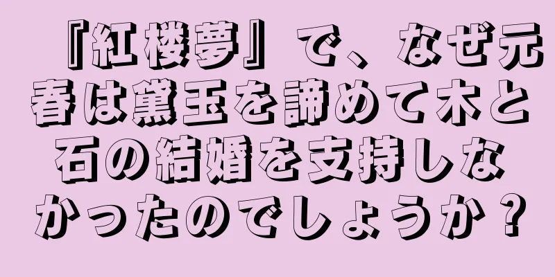 『紅楼夢』で、なぜ元春は黛玉を諦めて木と石の結婚を支持しなかったのでしょうか？