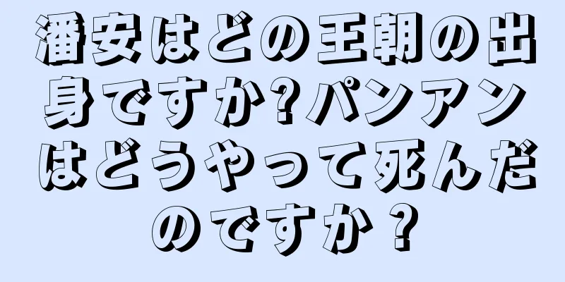 潘安はどの王朝の出身ですか?パンアンはどうやって死んだのですか？