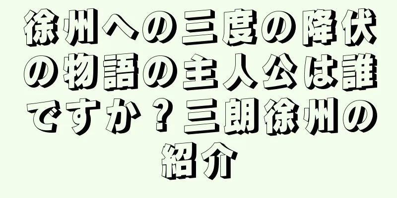 徐州への三度の降伏の物語の主人公は誰ですか？三朗徐州の紹介