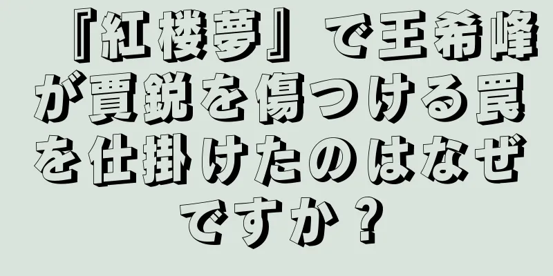 『紅楼夢』で王希峰が賈鋭を傷つける罠を仕掛けたのはなぜですか？