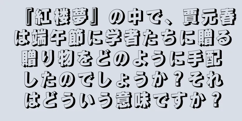 『紅楼夢』の中で、賈元春は端午節に学者たちに贈る贈り物をどのように手配したのでしょうか？それはどういう意味ですか？