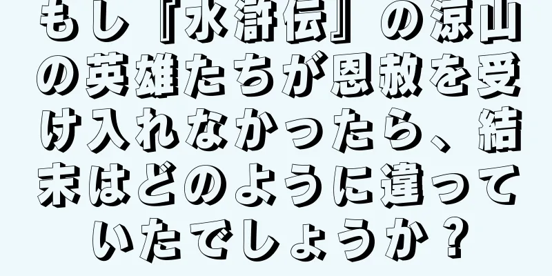 もし『水滸伝』の涼山の英雄たちが恩赦を受け入れなかったら、結末はどのように違っていたでしょうか？