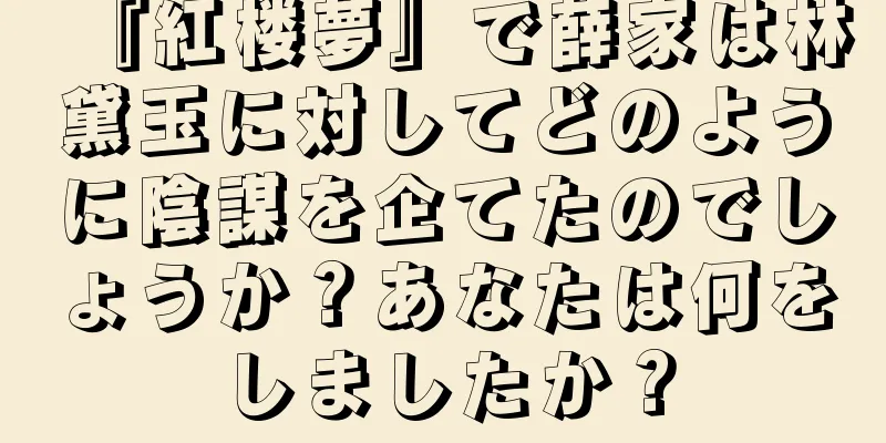『紅楼夢』で薛家は林黛玉に対してどのように陰謀を企てたのでしょうか？あなたは何をしましたか？