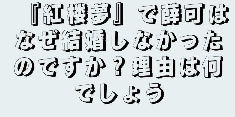 『紅楼夢』で薛可はなぜ結婚しなかったのですか？理由は何でしょう