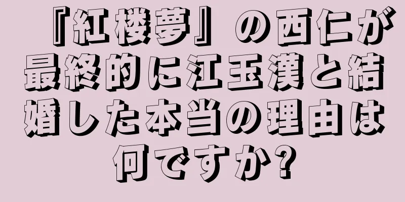 『紅楼夢』の西仁が最終的に江玉漢と結婚した本当の理由は何ですか?