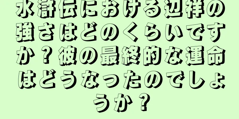 水滸伝における辺祥の強さはどのくらいですか？彼の最終的な運命はどうなったのでしょうか？