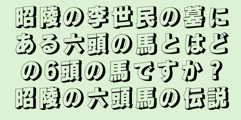 昭陵の李世民の墓にある六頭の馬とはどの6頭の馬ですか？昭陵の六頭馬の伝説