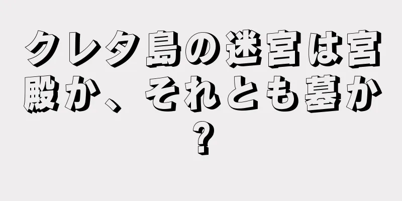クレタ島の迷宮は宮殿か、それとも墓か?