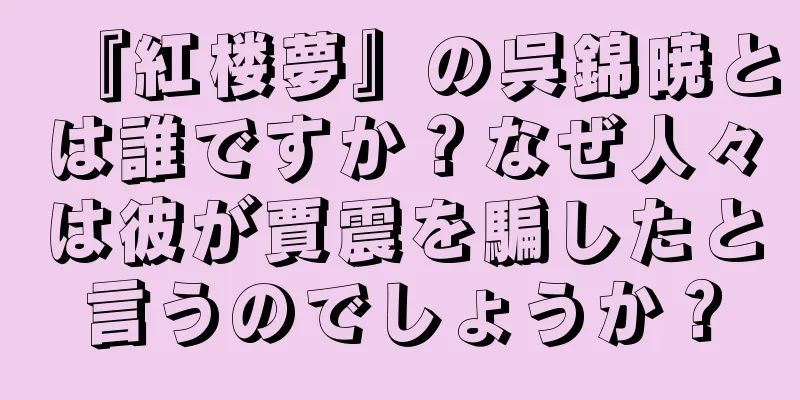 『紅楼夢』の呉錦暁とは誰ですか？なぜ人々は彼が賈震を騙したと言うのでしょうか？