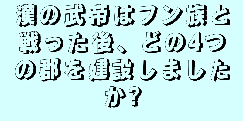 漢の武帝はフン族と戦った後、どの4つの郡を建設しましたか?