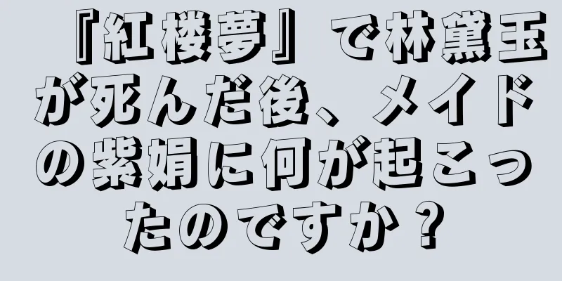 『紅楼夢』で林黛玉が死んだ後、メイドの紫娟に何が起こったのですか？