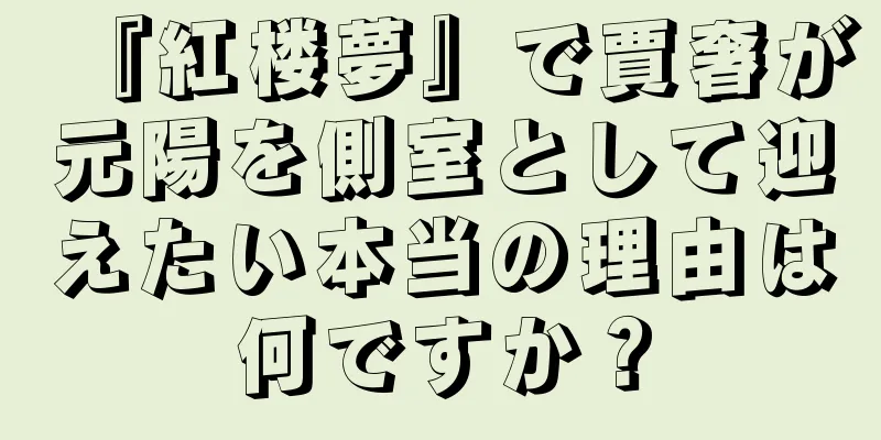 『紅楼夢』で賈奢が元陽を側室として迎えたい本当の理由は何ですか？