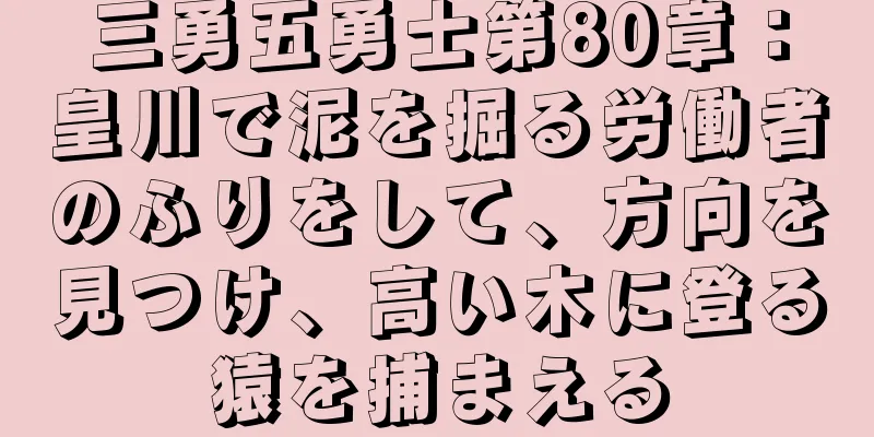 三勇五勇士第80章：皇川で泥を掘る労働者のふりをして、方向を見つけ、高い木に登る猿を捕まえる