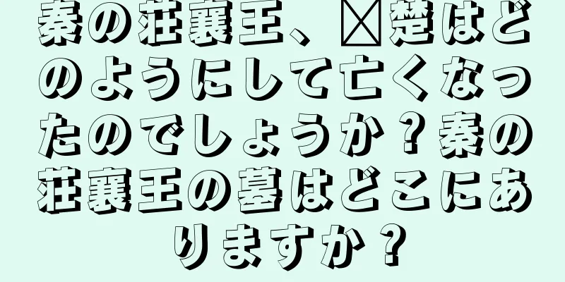 秦の荘襄王、嬴楚はどのようにして亡くなったのでしょうか？秦の荘襄王の墓はどこにありますか？