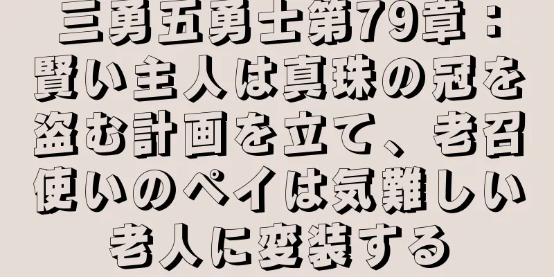 三勇五勇士第79章：賢い主人は真珠の冠を盗む計画を立て、老召使いのペイは気難しい老人に変装する