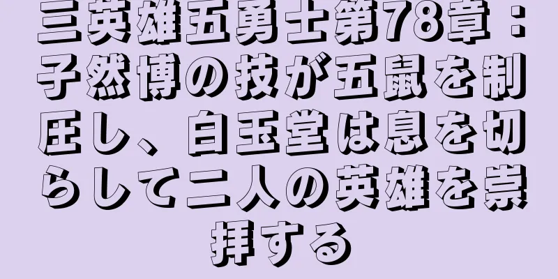 三英雄五勇士第78章：子然博の技が五鼠を制圧し、白玉堂は息を切らして二人の英雄を崇拝する