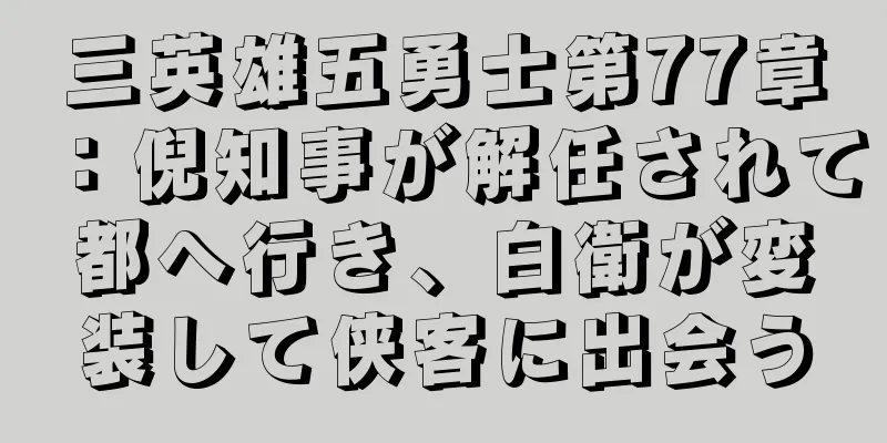 三英雄五勇士第77章：倪知事が解任されて都へ行き、白衛が変装して侠客に出会う