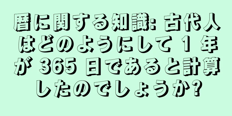暦に関する知識: 古代人はどのようにして 1 年が 365 日であると計算したのでしょうか?