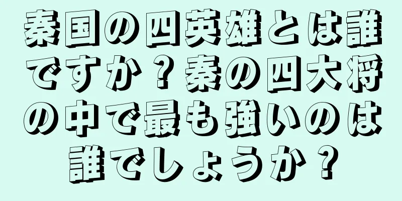 秦国の四英雄とは誰ですか？秦の四大将の中で最も強いのは誰でしょうか？