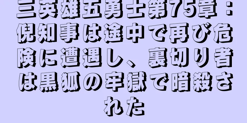 三英雄五勇士第75章：倪知事は途中で再び危険に遭遇し、裏切り者は黒狐の牢獄で暗殺された