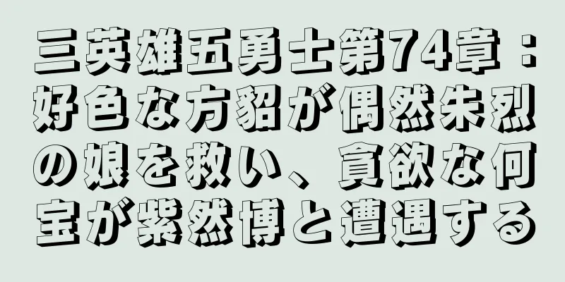 三英雄五勇士第74章：好色な方貂が偶然朱烈の娘を救い、貪欲な何宝が紫然博と遭遇する