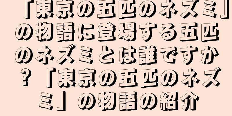「東京の五匹のネズミ」の物語に登場する五匹のネズミとは誰ですか？「東京の五匹のネズミ」の物語の紹介