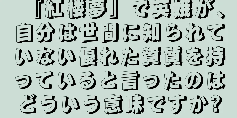 『紅楼夢』で英娥が、自分は世間に知られていない優れた資質を持っていると言ったのはどういう意味ですか?