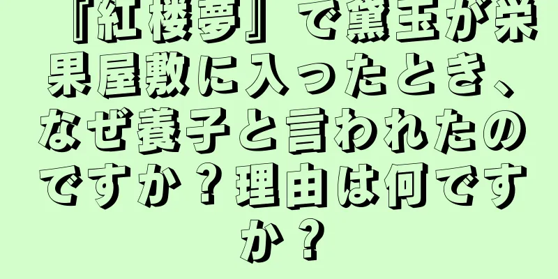 『紅楼夢』で黛玉が栄果屋敷に入ったとき、なぜ養子と言われたのですか？理由は何ですか？