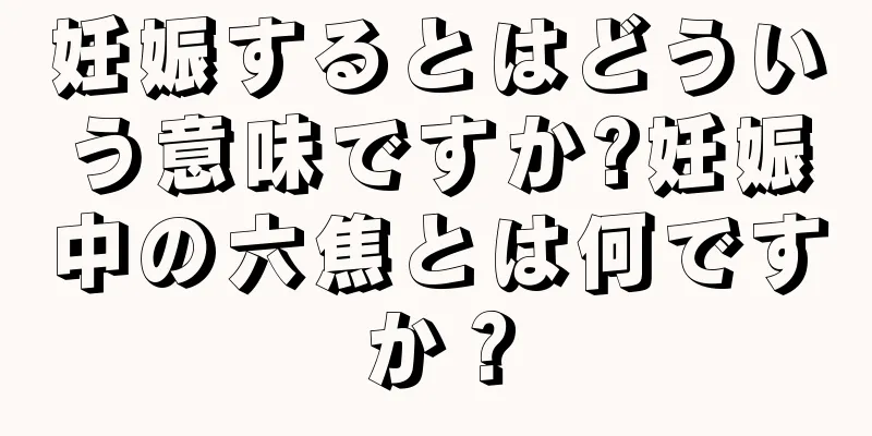 妊娠するとはどういう意味ですか?妊娠中の六焦とは何ですか？