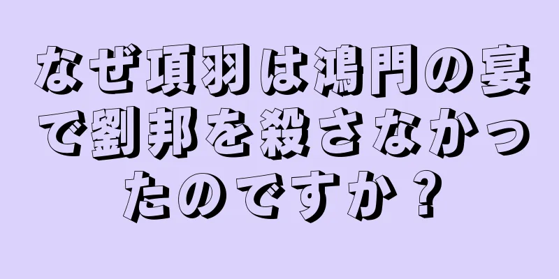 なぜ項羽は鴻門の宴で劉邦を殺さなかったのですか？