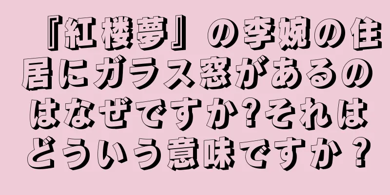 『紅楼夢』の李婉の住居にガラス窓があるのはなぜですか?それはどういう意味ですか？