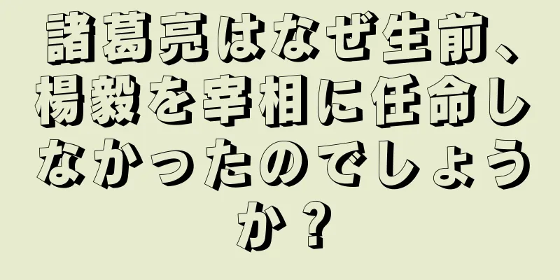 諸葛亮はなぜ生前、楊毅を宰相に任命しなかったのでしょうか？