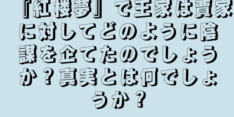 『紅楼夢』で王家は賈家に対してどのように陰謀を企てたのでしょうか？真実とは何でしょうか？