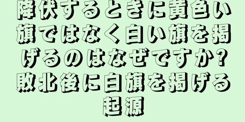 降伏するときに黄色い旗ではなく白い旗を掲げるのはなぜですか?敗北後に白旗を掲げる起源